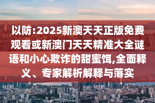 以防:2025新澳天天正版免費觀看或新澳門天天精準(zhǔn)大全謎語和小心欺詐的甜蜜餌,全面釋義、專家解析解釋與落實