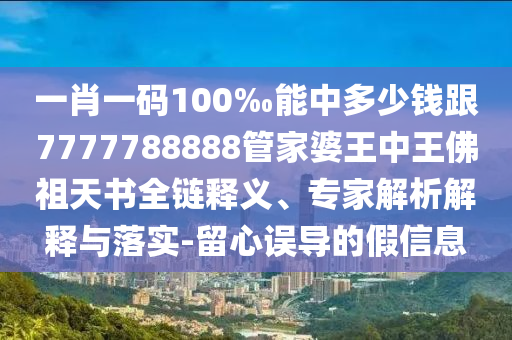 一肖一碼100‰能中多少錢跟7777788888管家婆王中王佛祖天書全鏈釋義、專家解析解釋與落實(shí)-留心誤導(dǎo)的假信息