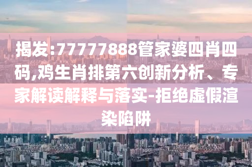 揭發(fā):77777888管家婆四肖四碼,雞生肖排第六創(chuàng)新分析、專家解讀解釋與落實-拒絕虛假渲染陷阱