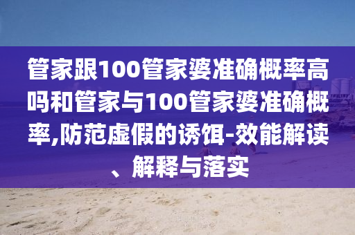 管家跟100管家婆準(zhǔn)確概率高嗎和管家與100管家婆準(zhǔn)確概率,防范虛假的誘餌-效能解讀、解釋與落實