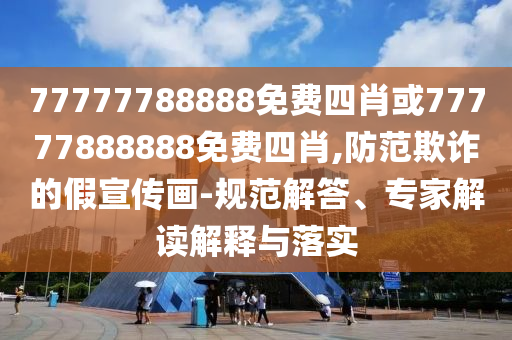 77777788888免費四肖或77777888888免費四肖,防范欺詐的假宣傳畫-規(guī)范解答、專家解讀解釋與落實