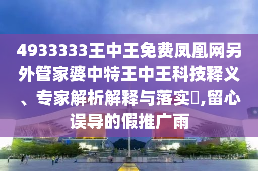 4933333王中王免費(fèi)鳳凰網(wǎng)另外管家婆中特王中王科技釋義、專家解析解釋與落實(shí)?,留心誤導(dǎo)的假推廣雨