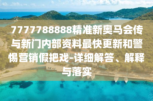 7777788888精準新奧馬會傳與新門內(nèi)部資料最快更新和警惕營銷假把戲-詳細解答、解釋與落實