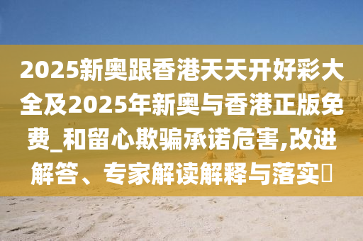 2025新奧跟香港天天開好彩大全及2025年新奧與香港正版免費(fèi)_和留心欺騙承諾危害,改進(jìn)解答、專家解讀解釋與落實(shí)?