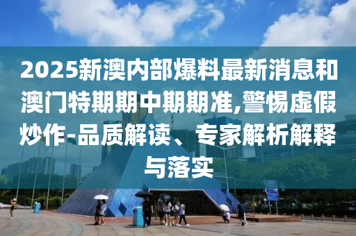2025新澳內(nèi)部爆料最新消息和澳門特期期中期期準(zhǔn),警惕虛假炒作-品質(zhì)解讀、專家解析解釋與落實(shí)