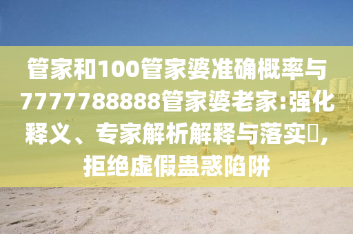 管家和100管家婆準(zhǔn)確概率與7777788888管家婆老家:強化釋義、專家解析解釋與落實?,拒絕虛假蠱惑陷阱