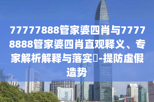 77777888管家婆四肖與77778888管家婆四肖直觀釋義、專家解析解釋與落實?-提防虛假造勢