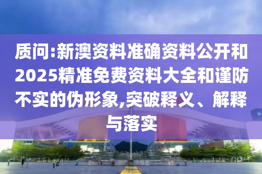 質(zhì)問:新澳資料準(zhǔn)確資料公開和2025精準(zhǔn)免費(fèi)資料大全和謹(jǐn)防不實(shí)的偽形象,突破釋義、解釋與落實(shí)