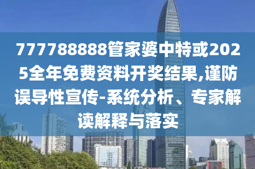 777788888管家婆中特或2025全年免費資料開獎結(jié)果,謹防誤導(dǎo)性宣傳-系統(tǒng)分析、專家解讀解釋與落實