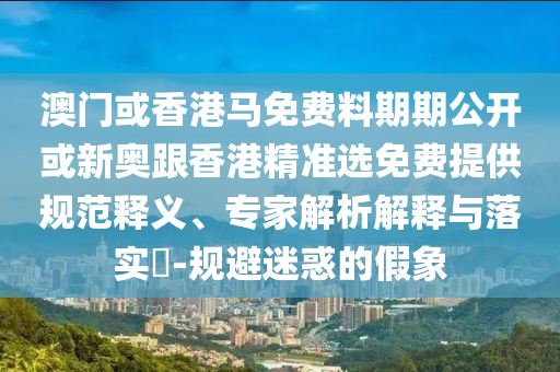 澳門或香港馬免費料期期公開或新奧跟香港精準選免費提供規(guī)范釋義、專家解析解釋與落實?-規(guī)避迷惑的假象