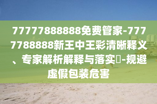 77777888888免費管家-7777788888新王中王彩清晰釋義、專家解析解釋與落實?-規(guī)避虛假包裝危害