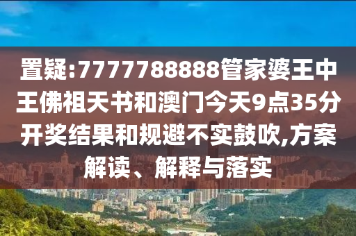 置疑:7777788888管家婆王中王佛祖天書和澳門今天9點(diǎn)35分開獎(jiǎng)結(jié)果和規(guī)避不實(shí)鼓吹,方案解讀、解釋與落實(shí)