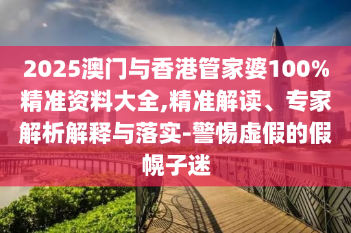 2025澳門與香港管家婆100%精準(zhǔn)資料大全,精準(zhǔn)解讀、專家解析解釋與落實-警惕虛假的假幌子迷