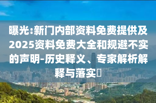 曝光:新門內(nèi)部資料免費提供及2025資料免費大全和規(guī)避不實的聲明-歷史釋義、專家解析解釋與落實?