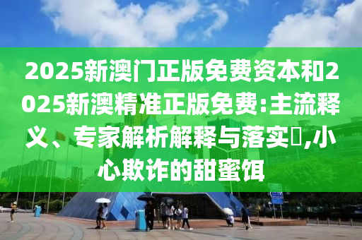 2025新澳門正版免費(fèi)資本和2025新澳精準(zhǔn)正版免費(fèi):主流釋義、專家解析解釋與落實(shí)?,小心欺詐的甜蜜餌