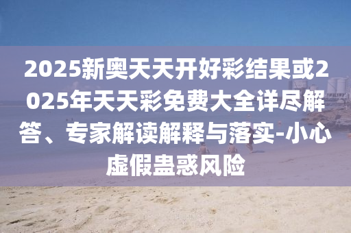 2025新奧天天開好彩結(jié)果或2025年天天彩免費(fèi)大全詳盡解答、專家解讀解釋與落實(shí)-小心虛假蠱惑風(fēng)險(xiǎn)