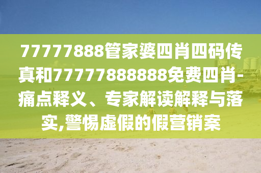 77777888管家婆四肖四碼傳真和77777888888免費四肖-痛點釋義、專家解讀解釋與落實,警惕虛假的假營銷案