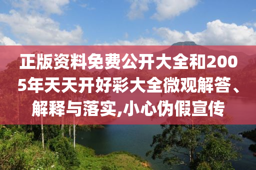 正版資料免費公開大全和2005年天天開好彩大全微觀解答、解釋與落實,小心偽假宣傳
