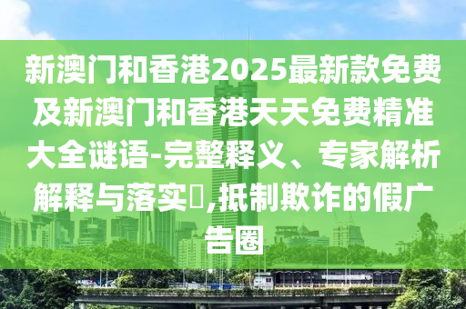 新澳門和香港2025最新款免費及新澳門和香港天天免費精準大全謎語-完整釋義、專家解析解釋與落實?,抵制欺詐的假廣告圈