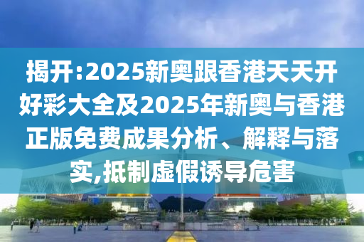 揭開:2025新奧跟香港天天開好彩大全及2025年新奧與香港正版免費(fèi)成果分析、解釋與落實(shí),抵制虛假誘導(dǎo)危害