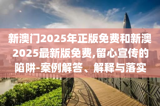 新澳門2025年正版免費和新澳2025最新版免費,留心宣傳的陷阱-案例解答、解釋與落實