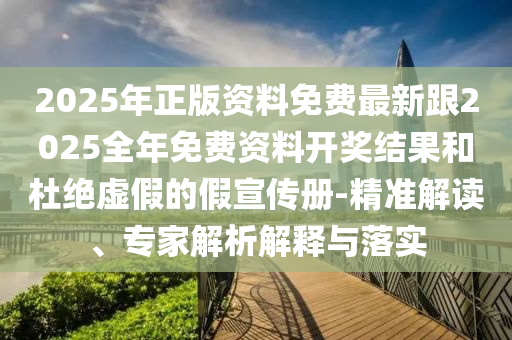 2025年正版資料免費(fèi)最新跟2025全年免費(fèi)資料開獎(jiǎng)結(jié)果和杜絕虛假的假宣傳冊-精準(zhǔn)解讀、專家解析解釋與落實(shí)