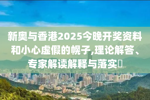 新奧與香港2025今晚開獎(jiǎng)資料和小心虛假的幌子,理論解答、專家解讀解釋與落實(shí)?