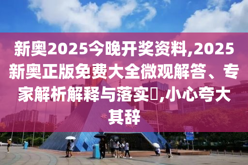 新奧2025今晚開獎(jiǎng)資料,2025新奧正版免費(fèi)大全微觀解答、專家解析解釋與落實(shí)?,小心夸大其辭