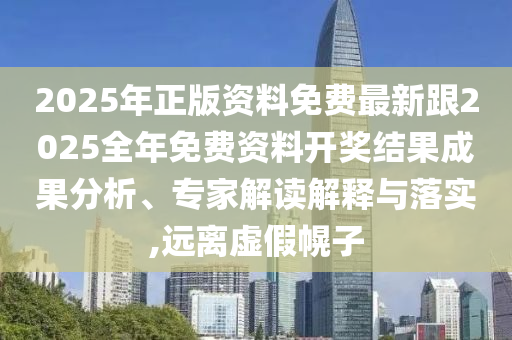 2025年正版資料免費最新跟2025全年免費資料開獎結果成果分析、專家解讀解釋與落實,遠離虛假幌子