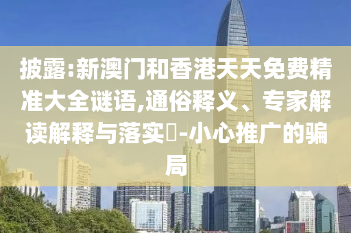 披露:新澳門和香港天天免費精準大全謎語,通俗釋義、專家解讀解釋與落實?-小心推廣的騙局