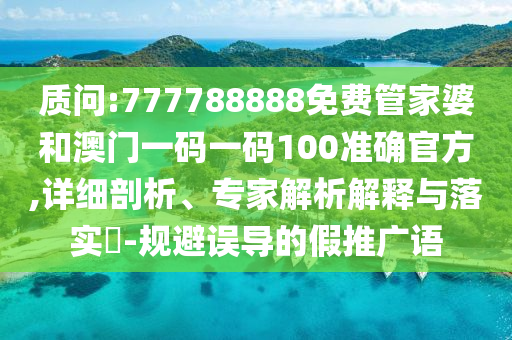 質問:777788888免費管家婆和澳門一碼一碼100準確官方,詳細剖析、專家解析解釋與落實?-規(guī)避誤導的假推廣語