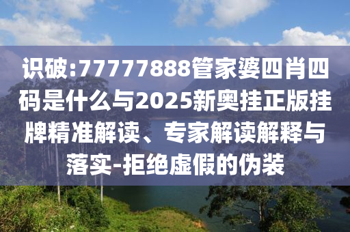 識破:77777888管家婆四肖四碼是什么與2025新奧掛正版掛牌精準(zhǔn)解讀、專家解讀解釋與落實(shí)-拒絕虛假的偽裝