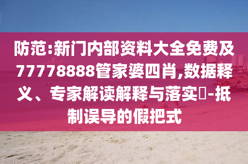 防范:新門內(nèi)部資料大全免費及77778888管家婆四肖,數(shù)據(jù)釋義、專家解讀解釋與落實?-抵制誤導(dǎo)的假把式