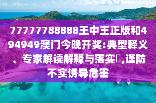 77777788888王中王正版和494949澳門今晚開獎(jiǎng):典型釋義、專家解讀解釋與落實(shí)?,謹(jǐn)防不實(shí)誘導(dǎo)危害