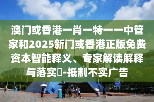 澳門或香港一肖一特一一中管家和2025新門或香港正版免費資本智能釋義、專家解讀解釋與落實?-抵制不實廣告