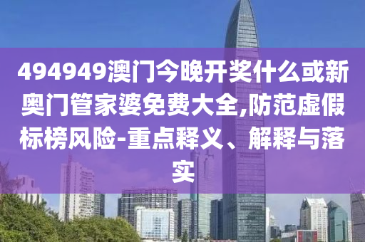 494949澳門今晚開獎(jiǎng)什么或新奧門管家婆免費(fèi)大全,防范虛假標(biāo)榜風(fēng)險(xiǎn)-重點(diǎn)釋義、解釋與落實(shí)