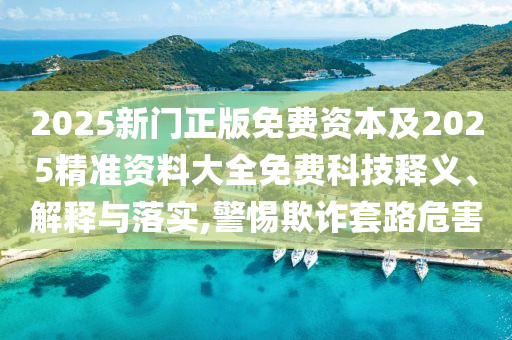 2025新門正版免費(fèi)資本及2025精準(zhǔn)資料大全免費(fèi)科技釋義、解釋與落實(shí),警惕欺詐套路危害