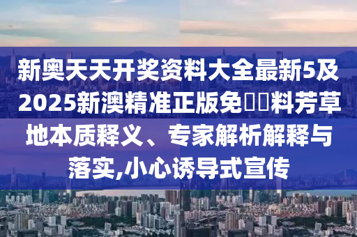 新奧天天開獎(jiǎng)資料大全最新5及2025新澳精準(zhǔn)正版免費(fèi)資料芳草地本質(zhì)釋義、專家解析解釋與落實(shí),小心誘導(dǎo)式宣傳