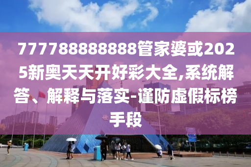 777788888888管家婆或2025新奧天天開好彩大全,系統(tǒng)解答、解釋與落實(shí)-謹(jǐn)防虛假標(biāo)榜手段