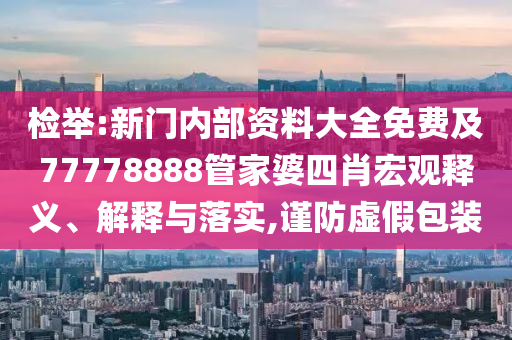 檢舉:新門內(nèi)部資料大全免費(fèi)及77778888管家婆四肖宏觀釋義、解釋與落實(shí),謹(jǐn)防虛假包裝