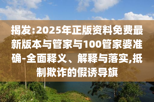 揭發(fā):2025年正版資料免費(fèi)最新版本與管家與100管家婆準(zhǔn)確-全面釋義、解釋與落實(shí),抵制欺詐的假誘導(dǎo)旗