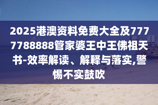 2025港澳資料免費大全及7777788888管家婆王中王佛祖天書-效率解讀、解釋與落實,警惕不實鼓吹