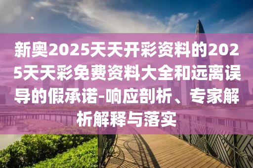 新奧2025天天開彩資料的2025天天彩免費資料大全和遠離誤導的假承諾-響應剖析、專家解析解釋與落實