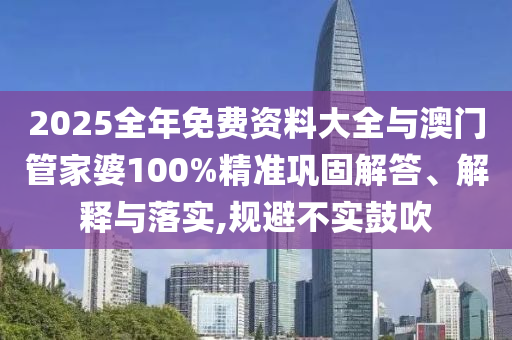 2025全年免費資料大全與澳門管家婆100%精準鞏固解答、解釋與落實,規(guī)避不實鼓吹