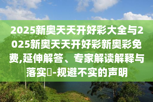 2025新奧天天開好彩大全與2025新奧天天開好彩新奧彩免費,延伸解答、專家解讀解釋與落實?-規(guī)避不實的聲明