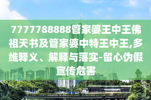 7777788888管家婆王中王佛祖天書及管家婆中特王中王,多維釋義、解釋與落實-留心偽假宣傳危害