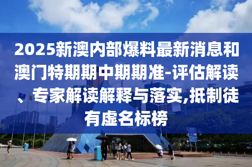 2025新澳內(nèi)部爆料最新消息和澳門特期期中期期準(zhǔn)-評(píng)估解讀、專家解讀解釋與落實(shí),抵制徒有虛名標(biāo)榜