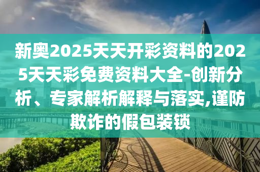新奧2025天天開彩資料的2025天天彩免費(fèi)資料大全-創(chuàng)新分析、專家解析解釋與落實(shí),謹(jǐn)防欺詐的假包裝鎖