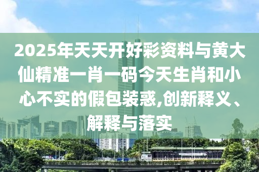 2025年天天開好彩資料與黃大仙精準(zhǔn)一肖一碼今天生肖和小心不實(shí)的假包裝惑,創(chuàng)新釋義、解釋與落實(shí)