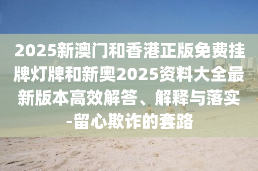 2025新澳門(mén)和香港正版免費(fèi)掛牌燈牌和新奧2025資料大全最新版本高效解答、解釋與落實(shí)-留心欺詐的套路